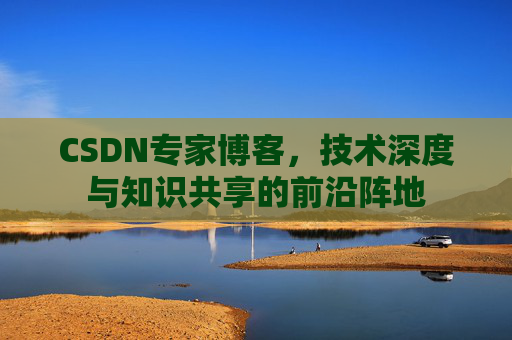 CSDN专家博客，技术深度与知识共享的前沿阵地